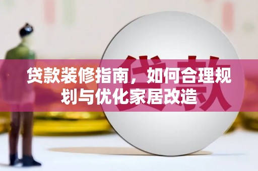 沁县贷款装修指南，如何合理规划与优化家居改造