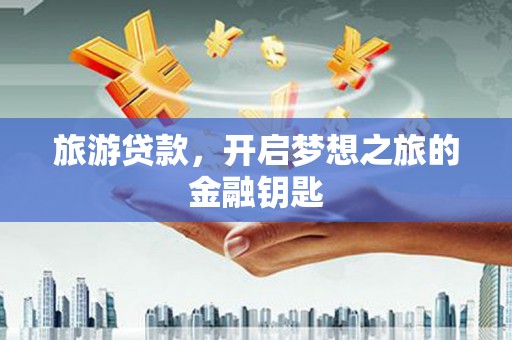 沁县旅游贷款，开启梦想之旅的金融钥匙