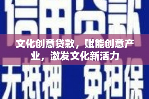沁县文化创意贷款，赋能创意产业，激发文化新活力