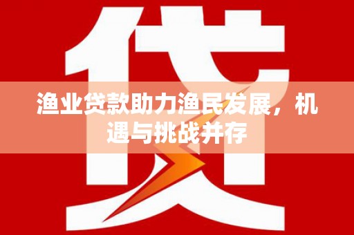 沁县渔业贷款助力渔民发展，机遇与挑战并存