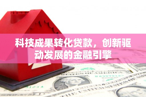 沁县科技成果转化贷款，创新驱动发展的金融引擎
