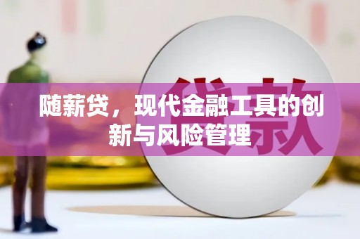 沁县随薪贷，现代金融工具的创新与风险管理