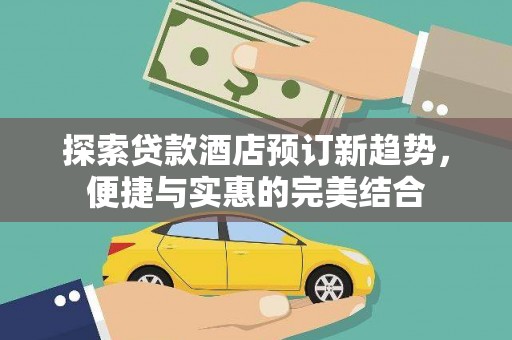 沁县探索贷款酒店预订新趋势，便捷与实惠的完美结合