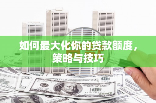 沁县如何最大化你的贷款额度，策略与技巧