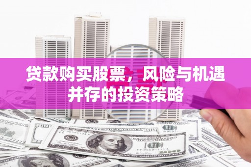 沁县贷款购买股票，风险与机遇并存的投资策略