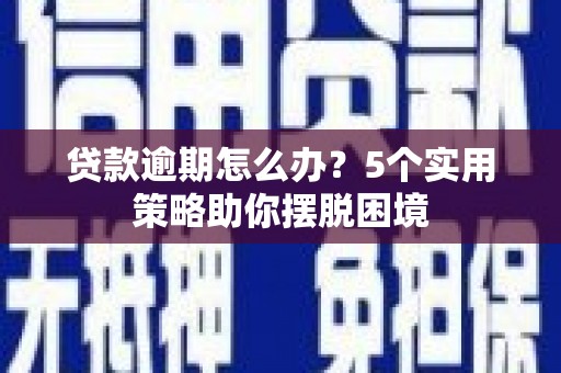 沁县贷款逾期怎么办？5个实用策略助你摆脱困境