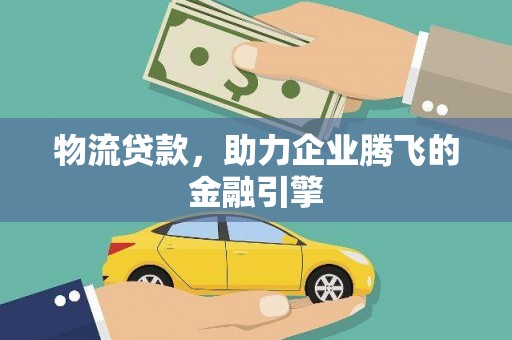 沁县物流贷款，助力企业腾飞的金融引擎
