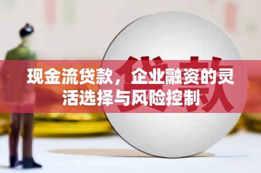 沁县现金流贷款，企业融资的灵活选择与风险控制