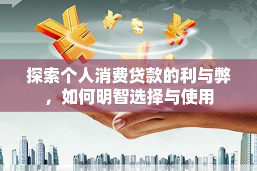 沁县探索个人消费贷款的利与弊，如何明智选择与使用