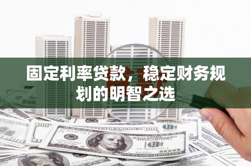 沁县固定利率贷款，稳定财务规划的明智之选