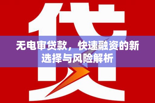 沁县无电审贷款，快速融资的新选择与风险解析