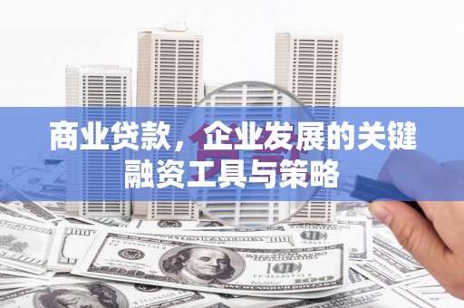 沁县商业贷款，企业发展的关键融资工具与策略