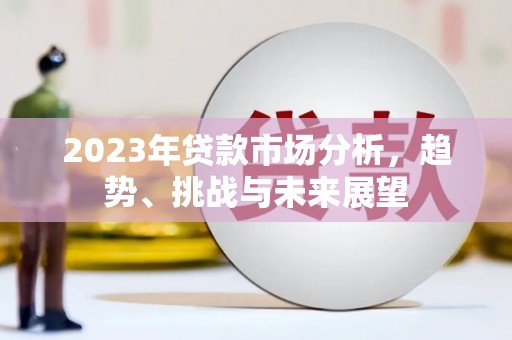 沁县2023年贷款市场分析，趋势、挑战与未来展望