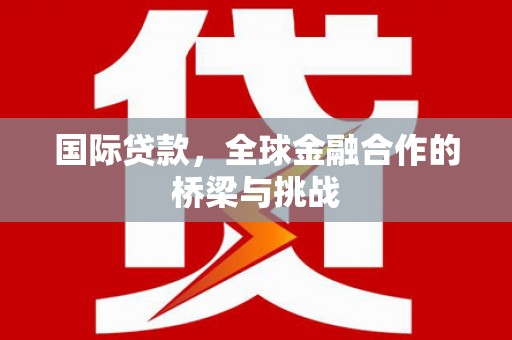 沁县国际贷款，全球金融合作的桥梁与挑战