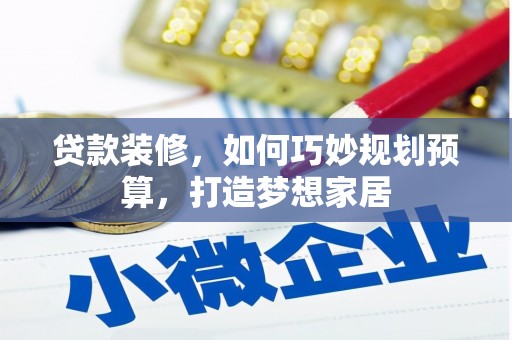 沁县贷款装修，如何巧妙规划预算，打造梦想家居