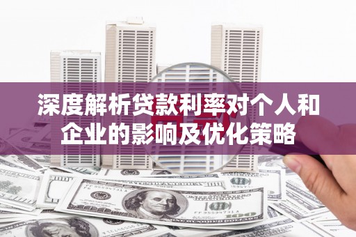 沁县深度解析贷款利率对个人和企业的影响及优化策略
