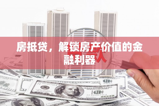 沁县房抵贷，解锁房产价值的金融利器