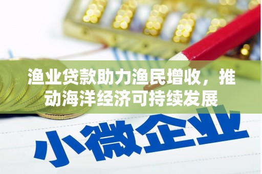 沁县渔业贷款助力渔民增收，推动海洋经济可持续发展