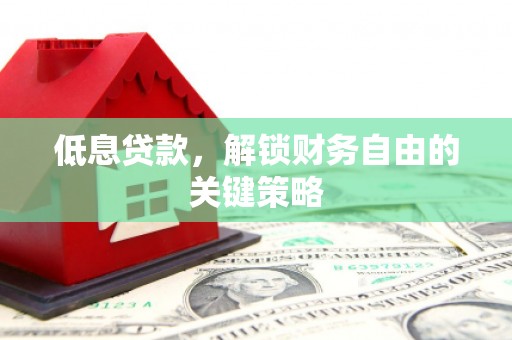 沁县低息贷款，解锁财务自由的关键策略