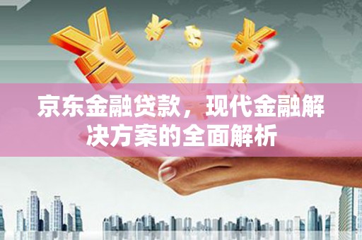 沁县京东金融贷款，现代金融解决方案的全面解析