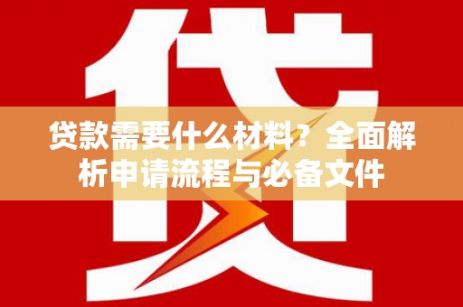沁县贷款需要什么材料？全面解析申请流程与必备文件