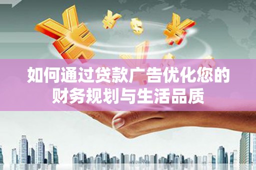 沁县如何通过贷款广告优化您的财务规划与生活品质