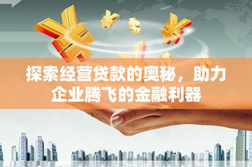 沁县探索经营贷款的奥秘，助力企业腾飞的金融利器
