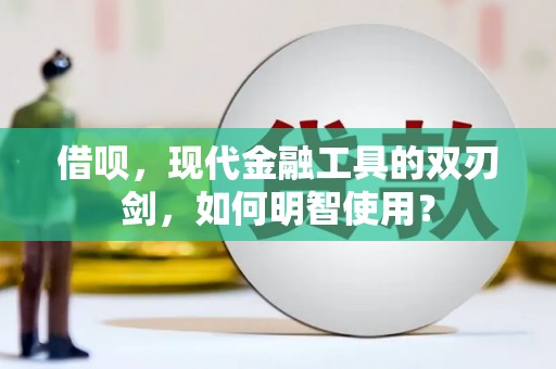 沁县借呗，现代金融工具的双刃剑，如何明智使用？