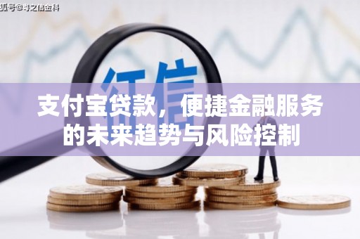 沁县支付宝贷款，便捷金融服务的未来趋势与风险控制