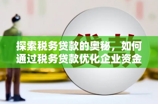 沁县探索税务贷款的奥秘，如何通过税务贷款优化企业资金流