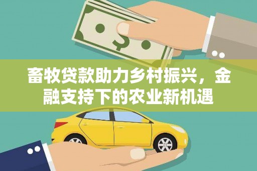 沁县畜牧贷款助力乡村振兴，金融支持下的农业新机遇