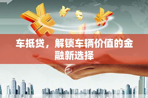 沁县车抵贷，解锁车辆价值的金融新选择