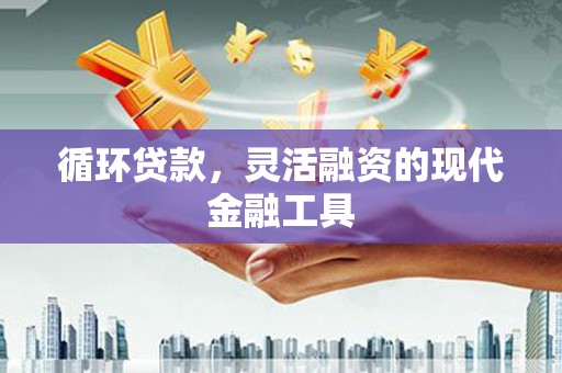 沁县循环贷款，灵活融资的现代金融工具
