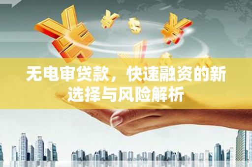 沁县无电审贷款，快速融资的新选择与风险解析