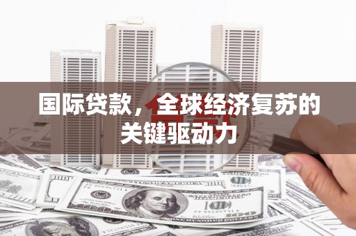 沁县国际贷款，全球经济复苏的关键驱动力