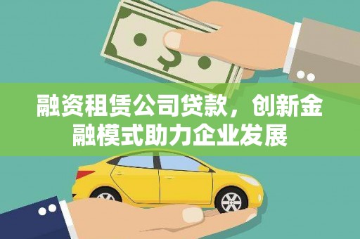 沁县融资租赁公司贷款，创新金融模式助力企业发展