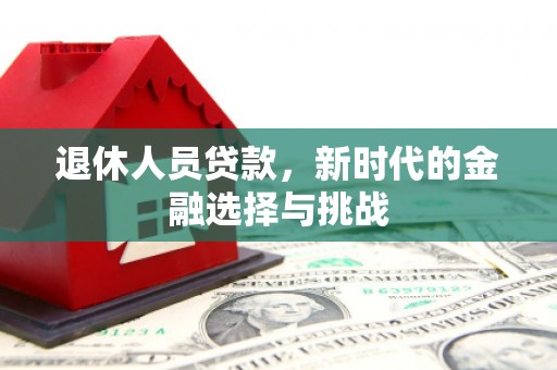 沁县退休人员贷款，新时代的金融选择与挑战