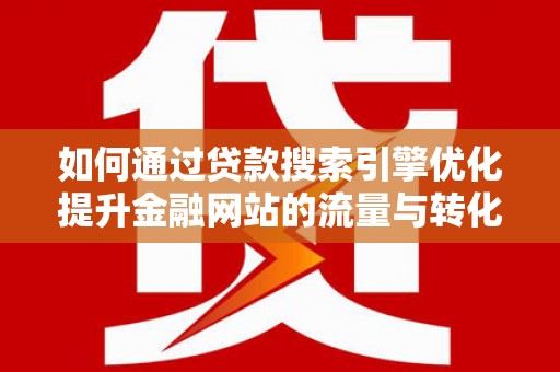 沁县如何通过贷款搜索引擎优化提升金融网站的流量与转化率