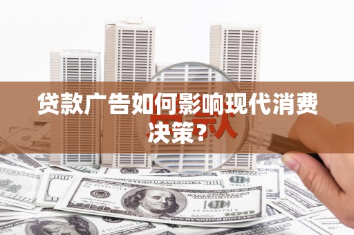 沁县贷款广告如何影响现代消费决策？