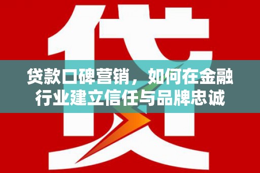 沁县贷款口碑营销，如何在金融行业建立信任与品牌忠诚