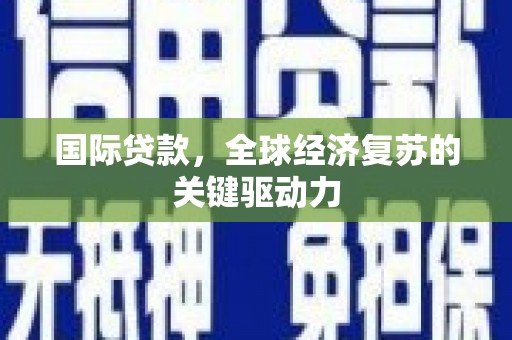 沁县国际贷款，全球经济复苏的关键驱动力