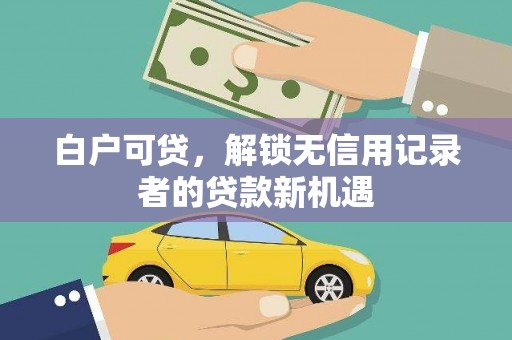 沁县白户可贷，解锁无信用记录者的贷款新机遇