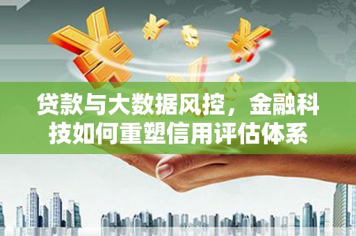 沁县贷款与大数据风控，金融科技如何重塑信用评估体系