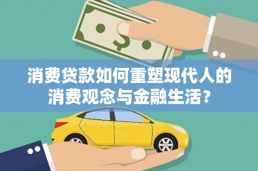 沁县消费贷款如何重塑现代人的消费观念与金融生活？