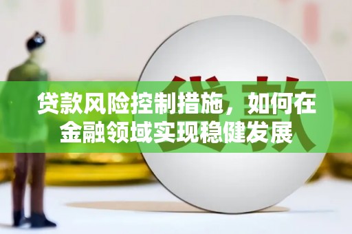 沁县贷款风险控制措施，如何在金融领域实现稳健发展