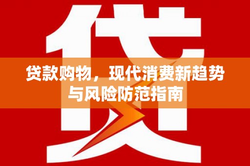沁县贷款购物，现代消费新趋势与风险防范指南