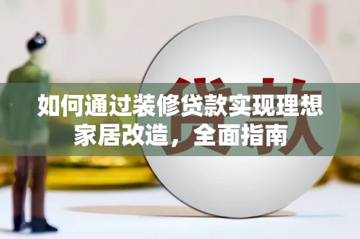 沁县如何通过装修贷款实现理想家居改造，全面指南