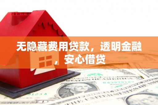 沁县无隐藏费用贷款，透明金融，安心借贷