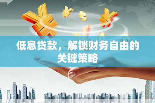 沁县低息贷款，解锁财务自由的关键策略