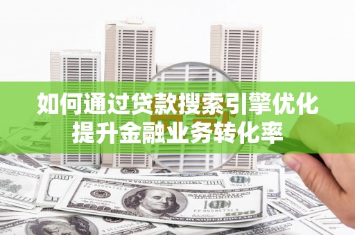 沁县如何通过贷款搜索引擎优化提升金融业务转化率